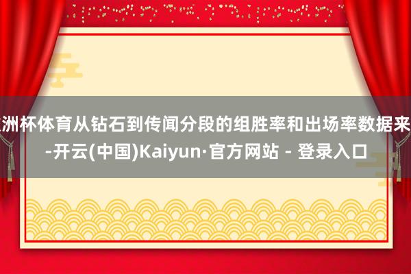 欧洲杯体育从钻石到传闻分段的组胜率和出场率数据来看-开云(中国)Kaiyun·官方网站 - 登录入口